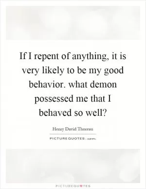 If I repent of anything, it is very likely to be my good behavior. what demon possessed me that I behaved so well? Picture Quote #1