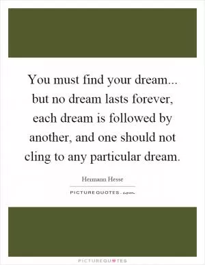 You must find your dream... but no dream lasts forever, each dream is followed by another, and one should not cling to any particular dream Picture Quote #1