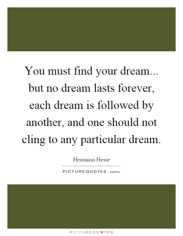 You must find your dream... but no dream lasts forever, each dream is followed by another, and one should not cling to any particular dream Picture Quote #1