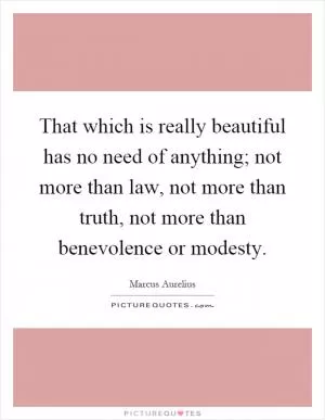 That which is really beautiful has no need of anything; not more than law, not more than truth, not more than benevolence or modesty Picture Quote #1