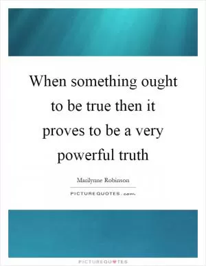 When something ought to be true then it proves to be a very powerful truth Picture Quote #1
