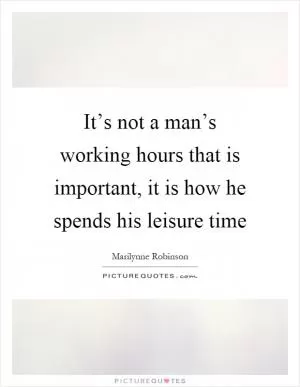 It’s not a man’s working hours that is important, it is how he spends his leisure time Picture Quote #1