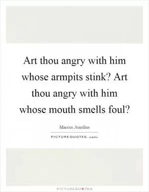 Art thou angry with him whose armpits stink? Art thou angry with him whose mouth smells foul? Picture Quote #1