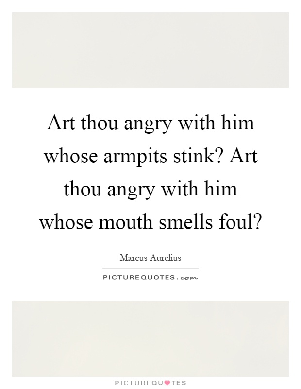 Art thou angry with him whose armpits stink? Art thou angry with him whose mouth smells foul? Picture Quote #1