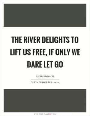 The river delights to lift us free, if only we dare let go Picture Quote #1