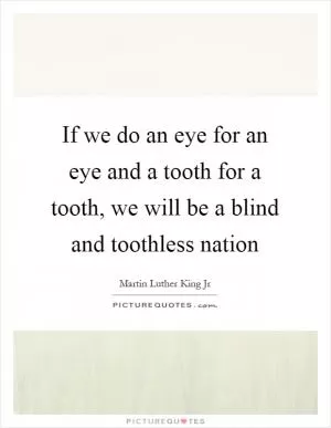 If we do an eye for an eye and a tooth for a tooth, we will be a blind and toothless nation Picture Quote #1