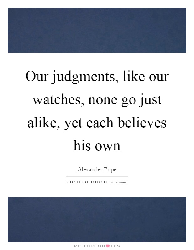 Our judgments, like our watches, none go just alike, yet each believes his own Picture Quote #1