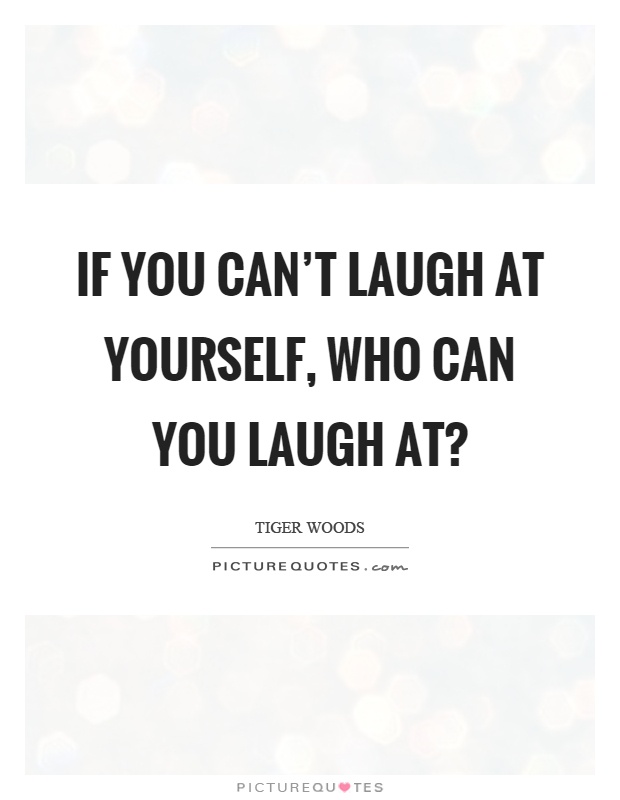 If you can’t laugh at yourself, who can you laugh at? Picture Quote #1