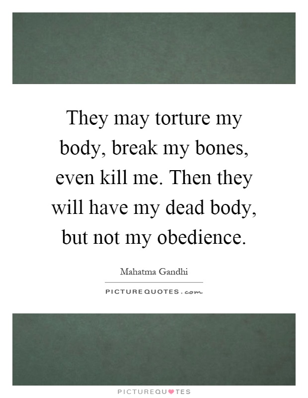 They may torture my body, break my bones, even kill me. Then they will have my dead body, but not my obedience Picture Quote #1