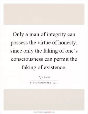 Only a man of integrity can possess the virtue of honesty, since only the faking of one’s consciousness can permit the faking of existence Picture Quote #1