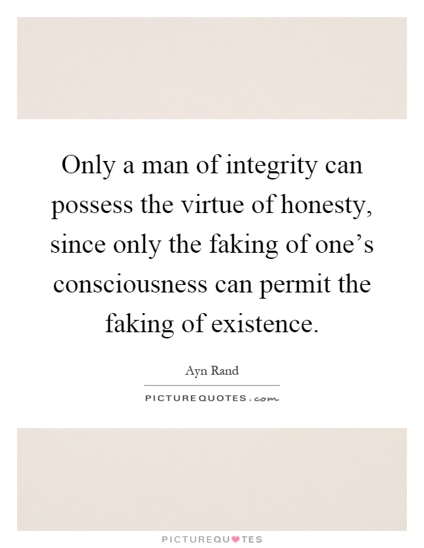 Only a man of integrity can possess the virtue of honesty, since only the faking of one's consciousness can permit the faking of existence Picture Quote #1