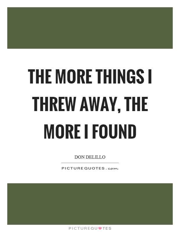 The more things I threw away, the more I found Picture Quote #1