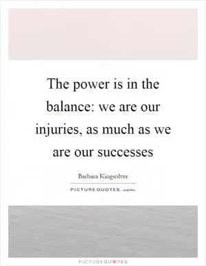 The power is in the balance: we are our injuries, as much as we are our successes Picture Quote #1