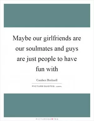 Maybe our girlfriends are our soulmates and guys are just people to have fun with Picture Quote #1