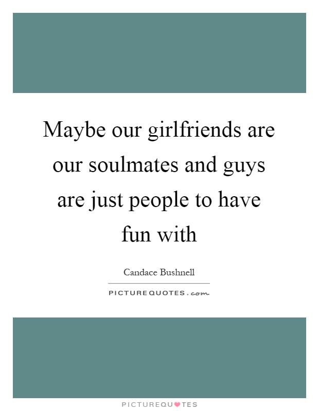 Maybe our girlfriends are our soulmates and guys are just people to have fun with Picture Quote #1