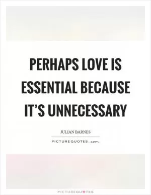 Perhaps love is essential because it’s unnecessary Picture Quote #1