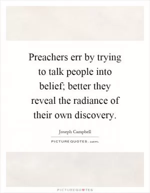 Preachers err by trying to talk people into belief; better they reveal the radiance of their own discovery Picture Quote #1