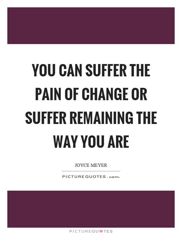 You can suffer the pain of change or suffer remaining the way you are Picture Quote #1
