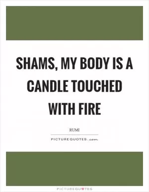 Shams, my body is a candle touched with fire Picture Quote #1
