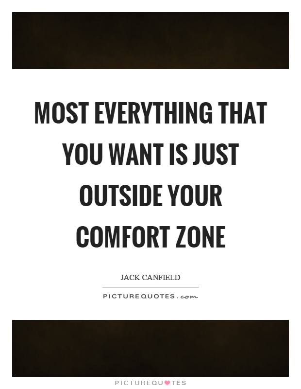 Most everything that you want is just outside your comfort zone Picture Quote #1