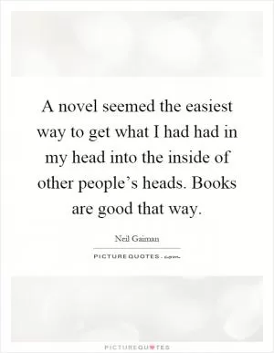 A novel seemed the easiest way to get what I had had in my head into the inside of other people’s heads. Books are good that way Picture Quote #1