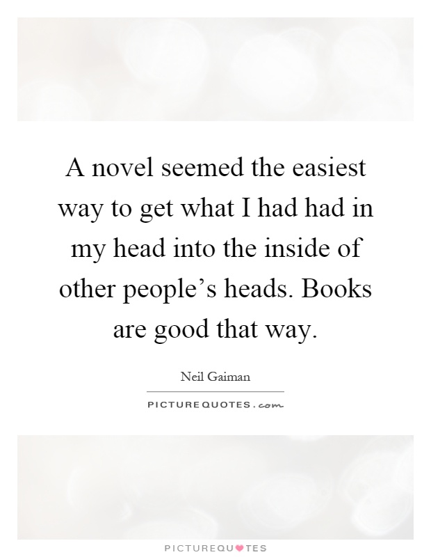 A novel seemed the easiest way to get what I had had in my head into the inside of other people's heads. Books are good that way Picture Quote #1