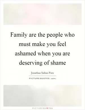Family are the people who must make you feel ashamed when you are deserving of shame Picture Quote #1