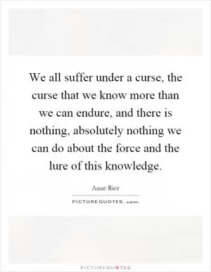 We all suffer under a curse, the curse that we know more than we can endure, and there is nothing, absolutely nothing we can do about the force and the lure of this knowledge Picture Quote #1