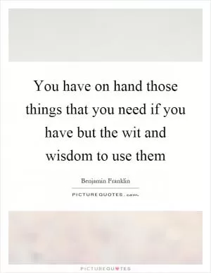 You have on hand those things that you need if you have but the wit and wisdom to use them Picture Quote #1