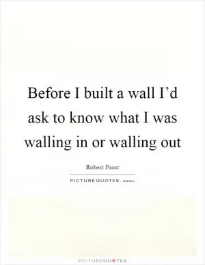 Before I built a wall I’d ask to know what I was walling in or walling out Picture Quote #1