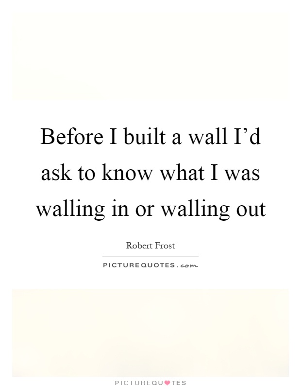 Before I built a wall I'd ask to know what I was walling in or walling out Picture Quote #1