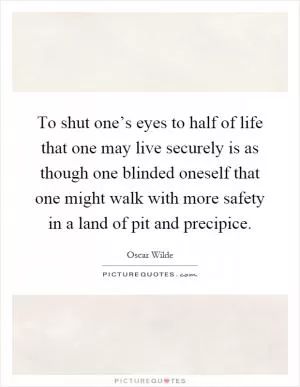 To shut one’s eyes to half of life that one may live securely is as though one blinded oneself that one might walk with more safety in a land of pit and precipice Picture Quote #1