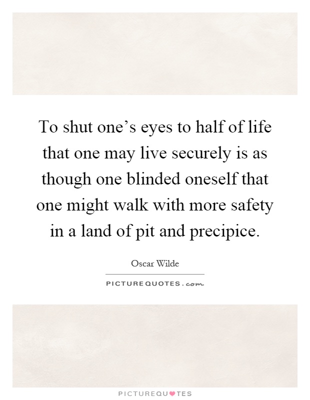 To shut one's eyes to half of life that one may live securely is as though one blinded oneself that one might walk with more safety in a land of pit and precipice Picture Quote #1