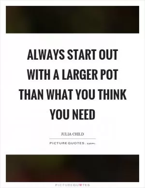 Always start out with a larger pot than what you think you need Picture Quote #1