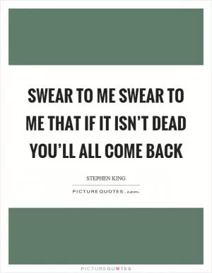 Swear to me swear to me that if it isn’t dead you’ll all come back Picture Quote #1