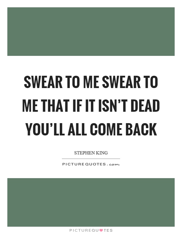 Swear to me swear to me that if it isn't dead you'll all come back Picture Quote #1
