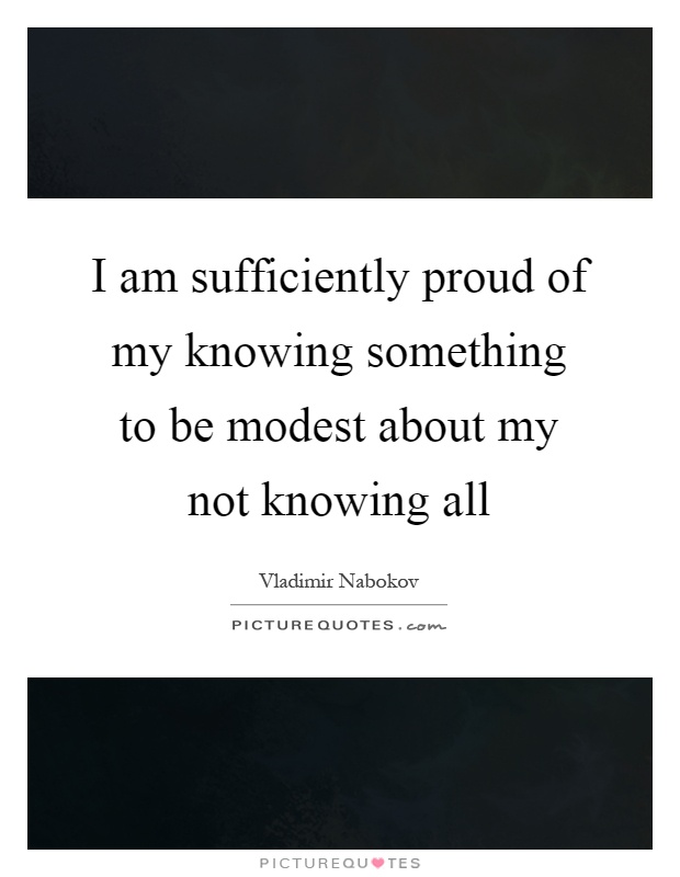 I am sufficiently proud of my knowing something to be modest about my not knowing all Picture Quote #1