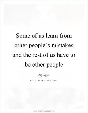 Some of us learn from other people’s mistakes and the rest of us have to be other people Picture Quote #1