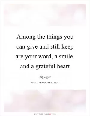 Among the things you can give and still keep are your word, a smile, and a grateful heart Picture Quote #1