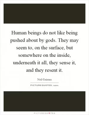 Human beings do not like being pushed about by gods. They may seem to, on the surface, but somewhere on the inside, underneath it all, they sense it, and they resent it Picture Quote #1