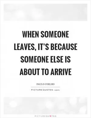 When someone leaves, it’s because someone else is about to arrive Picture Quote #1