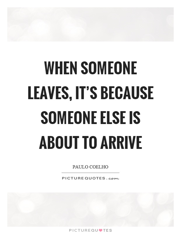 When someone leaves, it's because someone else is about to arrive Picture Quote #1