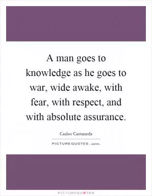 A man goes to knowledge as he goes to war, wide awake, with fear, with respect, and with absolute assurance Picture Quote #1