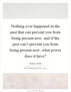 Nothing ever happened in the past that can prevent you from being present now, and if the past can’t prevent you from being present now, what power does it have? Picture Quote #1
