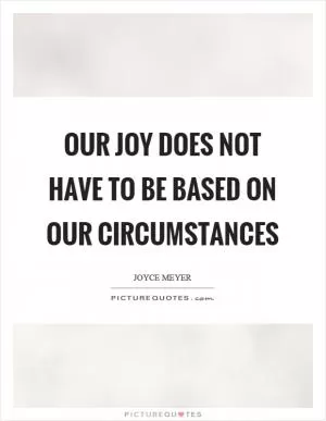 Our joy does not have to be based on our circumstances Picture Quote #1