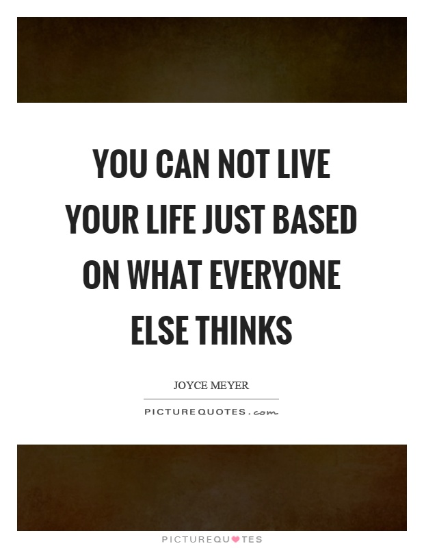 You can not live your life just based on what everyone else thinks Picture Quote #1