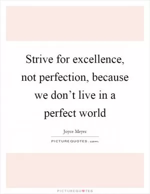 Strive for excellence, not perfection, because we don’t live in a perfect world Picture Quote #1