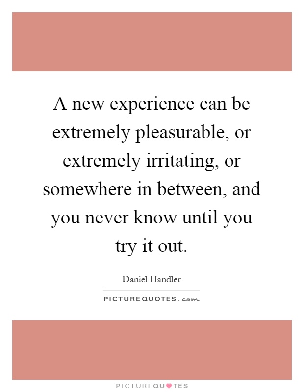 A new experience can be extremely pleasurable, or extremely irritating, or somewhere in between, and you never know until you try it out Picture Quote #1