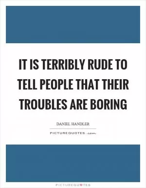 It is terribly rude to tell people that their troubles are boring Picture Quote #1