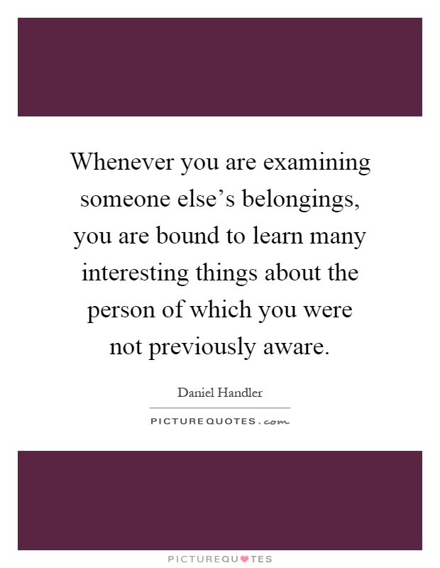 Whenever you are examining someone else's belongings, you are bound to learn many interesting things about the person of which you were not previously aware Picture Quote #1